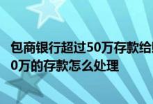 包商银行超过50万存款给赔付吗 包商银行破产后 个人超过50万的存款怎么处理