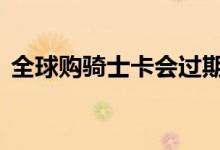 全球购骑士卡会过期嘛 全球购骑士卡过期吗