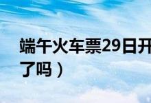 端午火车票29日开售（你都想好去哪儿旅游了吗）