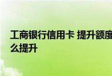 工商银行信用卡 提升额度 工行信用卡怎么减免年费 额度怎么提升