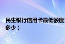 民生银行信用卡最低额度多少（民生银行信用卡最低额度是多少）