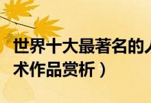世界十大最著名的人体雕塑（著名人体雕塑艺术作品赏析）