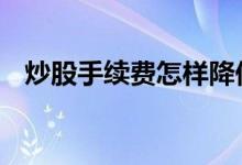 炒股手续费怎样降低 炒股手续费怎么计算