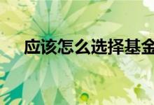 应该怎么选择基金 选择基金时该怎么选