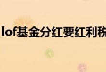 lof基金分红要红利税吗 lof基金分红要扣税吗