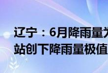 辽宁：6月降雨量为创历史同期最多9个气象站创下降雨量极值