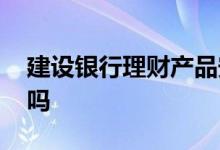 建设银行理财产品安全吗 建设银行理财安全吗
