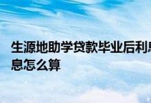 生源地助学贷款毕业后利息是多少 生源地助学贷款毕业后利息怎么算