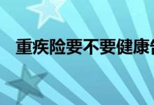 重疾险要不要健康告知 重疾险要一直交吗