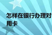 怎样在银行办理对公账户 怎样在银行办理信用卡