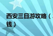 西安三日游攻略（2018去西安旅游需要多少钱）