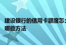建设银行的信用卡额度怎么提高 建设银行信用卡额度提升有哪些方法