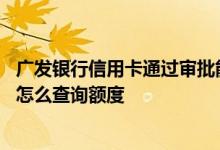 广发银行信用卡通过审批能查额度吗 广发信用卡审批通过了怎么查询额度
