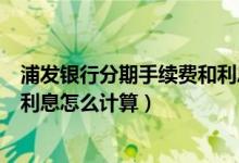 浦发银行分期手续费和利息怎么算（上海银行信用卡的分期利息怎么计算）