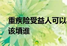 重疾险受益人可以写哪些人 重疾险受益人应该填谁
