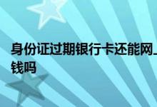 身份证过期银行卡还能网上支付吗 身份证过期银行卡还能取钱吗