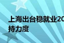 上海出台稳就业20条针对性举措加大就业扶持力度