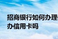 招商银行如何办理信用卡 招商银行分行可以办信用卡吗