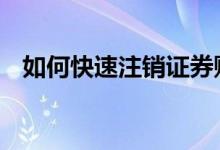 如何快速注销证券账户 如何注销证券账户