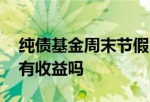 纯债基金周末节假日有收益吗 纯债基金周末有收益吗