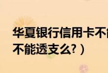 华夏银行信用卡不能分期?（华夏银行信用卡不能透支么?）