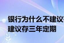银行为什么不建议存三年定期 银行为什么不建议存三年定期