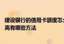 建设银行的信用卡额度怎么提升 建设银行信用卡固定额度提高有哪些方法