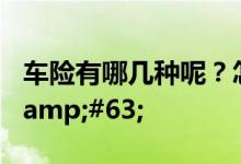 车险有哪几种呢？怎么来投保汽车保险好呢&#63;