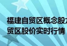 福建自贸区概念股龙头股一览4月17日福建自贸区股价实时行情