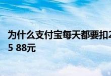 为什么支付宝每天都要扣2.88元 为什么每次用支付宝都要扣5 88元