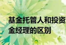 基金托管人和投资人的区别 基金托管人和基金经理的区别