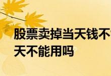 股票卖掉当天钱不能取出吗 股票卖掉的钱当天不能用吗