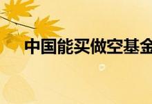 中国能买做空基金吗 中国有做空基金吗