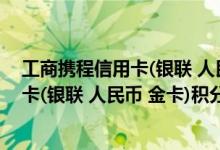工商携程信用卡(银联 人民币 金卡)费用说明 工商携程信用卡(银联 人民币 金卡)积分规则