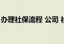 办理社保流程 公司 社保办理流程是怎么样的 