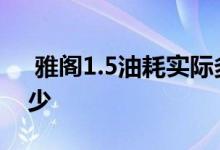  雅阁1.5油耗实际多少 03款老款雅阁油耗多少 