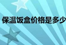 保温饭盒价格是多少（保温饭盒能保温多久）