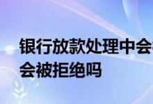银行放款处理中会被拒绝吗 银行放款处理中会被拒绝吗