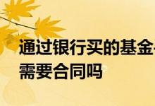 通过银行买的基金手续多少 在银行买了基金需要合同吗