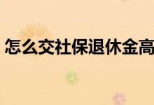 怎么交社保退休金高 怎么查社保交了多少年 