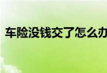 车险没钱交了怎么办 车险到了没钱交怎么办