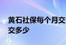 黄石社保每个月交多少钱 黄石社保社保个人交多少 