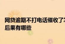网贷逾期不打电话催收了怎么回事 网贷逾期不接催收电话的后果有哪些