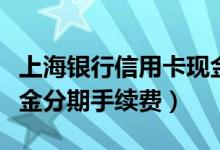上海银行信用卡现金分期（上海银行信用卡现金分期手续费）