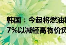 韩国：今起将燃油税下调幅度从30%扩大到37%以减轻高物价负担