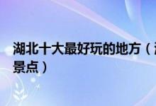 湖北十大最好玩的地方（湖北哪里最好玩湖北有什么好玩的景点）