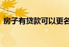 房子有贷款可以更名吗 贷款房屋可以更名吗