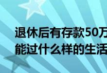 退休后有存款50万够吗 马上退休 50万存款能过什么样的生活