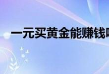 一元买黄金能赚钱吗 一元买黄金怎么收益