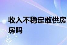 收入不稳定敢供房吗 收入不稳定可以贷款买房吗